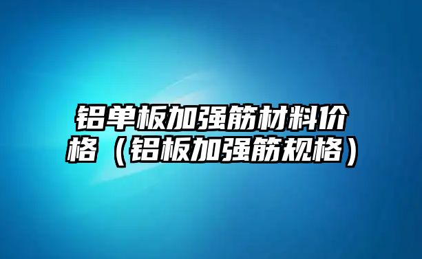 鋁單板加強(qiáng)筋材料價(jià)格（鋁板加強(qiáng)筋規(guī)格）