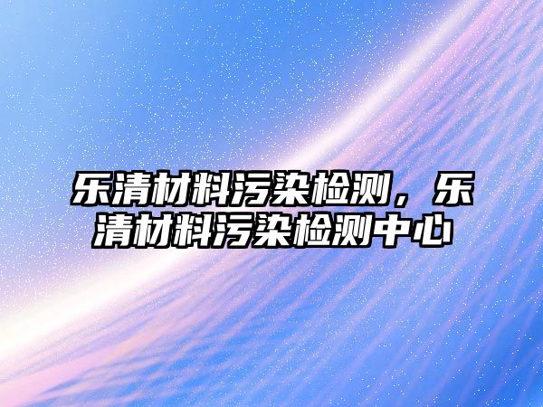 樂清材料污染檢測，樂清材料污染檢測中心