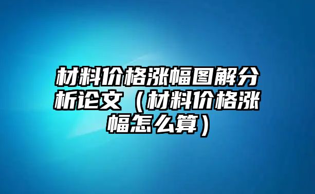 材料價格漲幅圖解分析論文（材料價格漲幅怎么算）