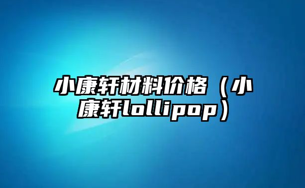 小康軒材料價(jià)格（小康軒lollipop）