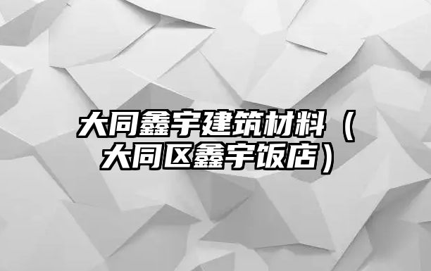 大同鑫宇建筑材料（大同區(qū)鑫宇飯店）