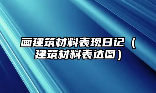 畫建筑材料表現(xiàn)日記（建筑材料表達(dá)圖）