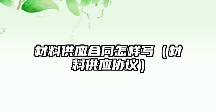 材料供應(yīng)合同怎樣寫（材料供應(yīng)協(xié)議）