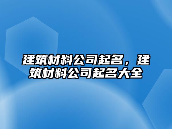 建筑材料公司起名，建筑材料公司起名大全