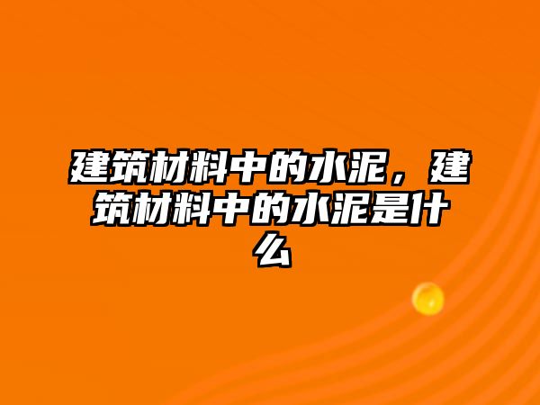 建筑材料中的水泥，建筑材料中的水泥是什么