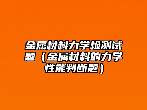 金屬材料力學(xué)檢測(cè)試題（金屬材料的力學(xué)性能判斷題）