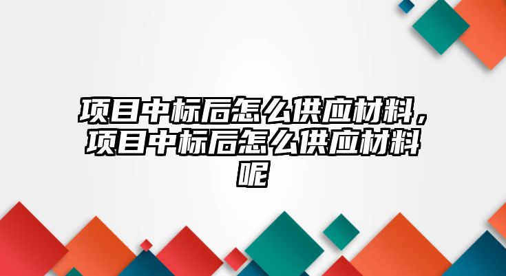 項(xiàng)目中標(biāo)后怎么供應(yīng)材料，項(xiàng)目中標(biāo)后怎么供應(yīng)材料呢