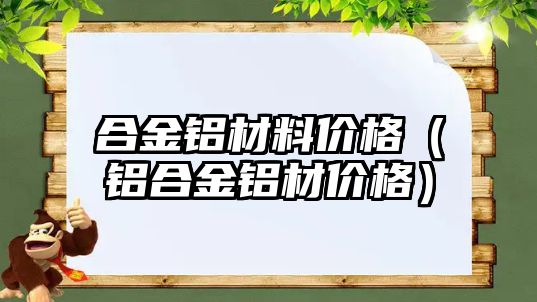 合金鋁材料價格（鋁合金鋁材價格）