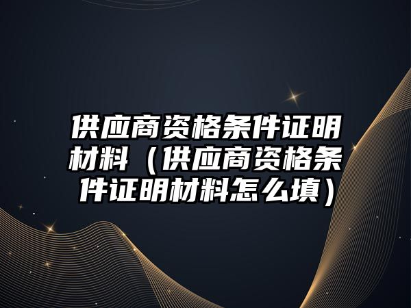 供應商資格條件證明材料（供應商資格條件證明材料怎么填）