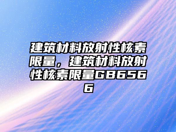 建筑材料放射性核素限量，建筑材料放射性核素限量GB6566