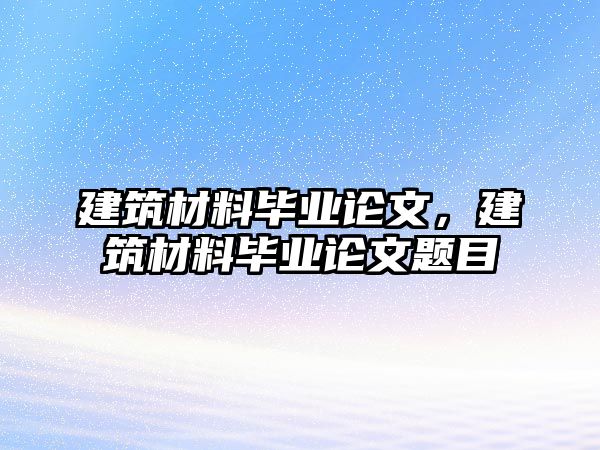 建筑材料畢業(yè)論文，建筑材料畢業(yè)論文題目