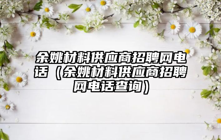 余姚材料供應(yīng)商招聘網(wǎng)電話（余姚材料供應(yīng)商招聘網(wǎng)電話查詢）