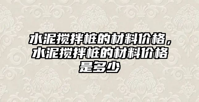 水泥攪拌樁的材料價格，水泥攪拌樁的材料價格是多少