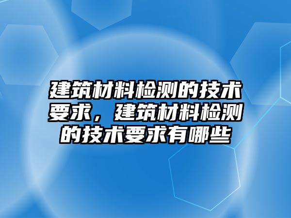 建筑材料檢測的技術(shù)要求，建筑材料檢測的技術(shù)要求有哪些