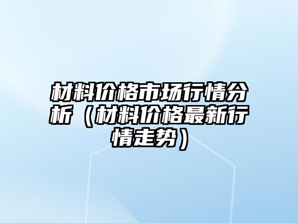 材料價格市場行情分析（材料價格最新行情走勢）