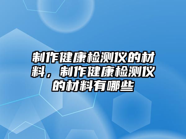 制作健康檢測儀的材料，制作健康檢測儀的材料有哪些