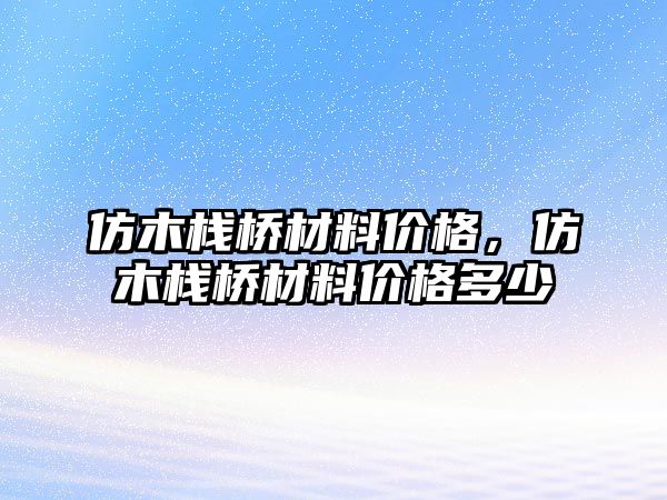 仿木棧橋材料價格，仿木棧橋材料價格多少