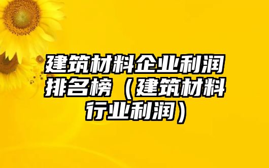 建筑材料企業(yè)利潤排名榜（建筑材料行業(yè)利潤）