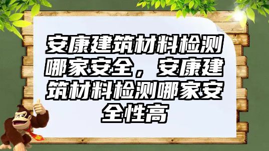 安康建筑材料檢測(cè)哪家安全，安康建筑材料檢測(cè)哪家安全性高