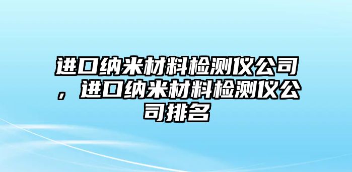 進口納米材料檢測儀公司，進口納米材料檢測儀公司排名