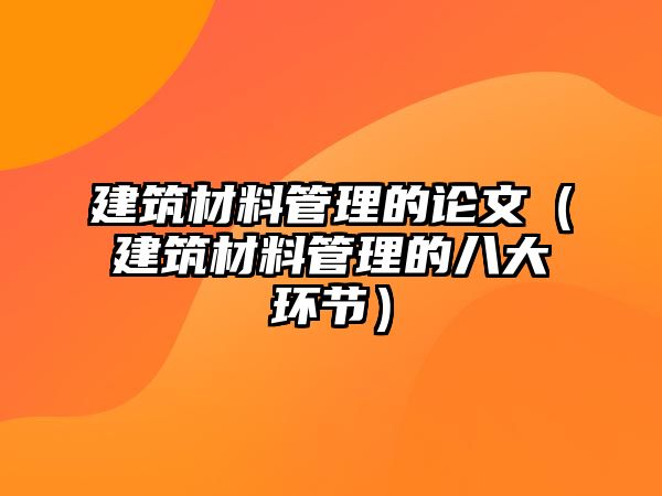 建筑材料管理的論文（建筑材料管理的八大環(huán)節(jié)）