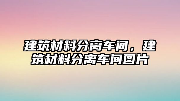 建筑材料分離車間，建筑材料分離車間圖片