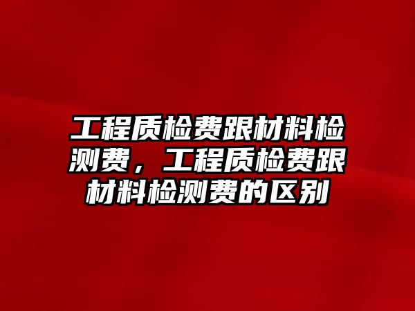 工程質(zhì)檢費跟材料檢測費，工程質(zhì)檢費跟材料檢測費的區(qū)別