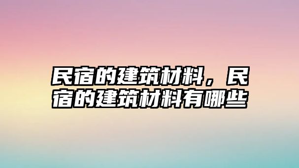 民宿的建筑材料，民宿的建筑材料有哪些