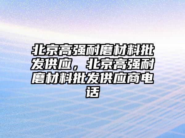 北京高強耐磨材料批發(fā)供應，北京高強耐磨材料批發(fā)供應商電話