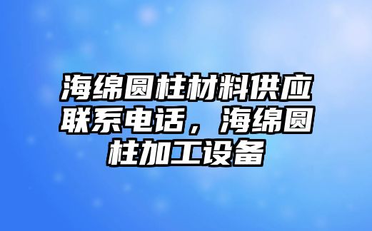 海綿圓柱材料供應(yīng)聯(lián)系電話，海綿圓柱加工設(shè)備