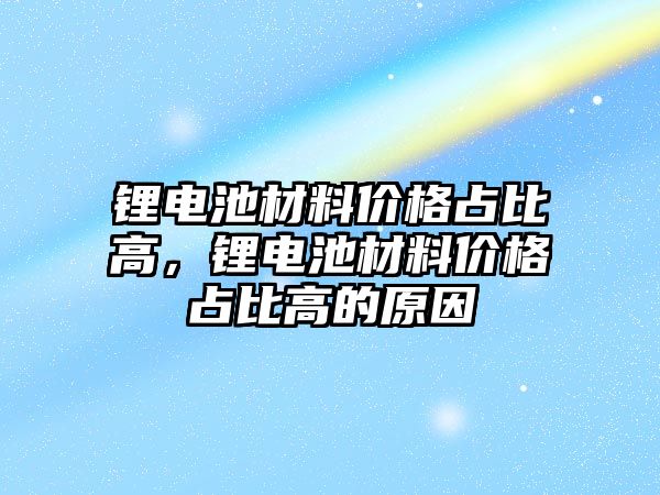 鋰電池材料價格占比高，鋰電池材料價格占比高的原因