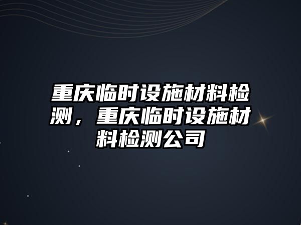 重慶臨時(shí)設(shè)施材料檢測，重慶臨時(shí)設(shè)施材料檢測公司