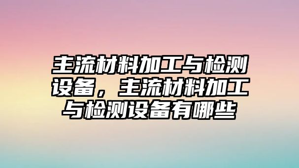 主流材料加工與檢測(cè)設(shè)備，主流材料加工與檢測(cè)設(shè)備有哪些