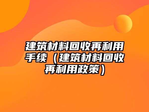 建筑材料回收再利用手續(xù)（建筑材料回收再利用政策）