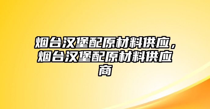 煙臺漢堡配原材料供應，煙臺漢堡配原材料供應商