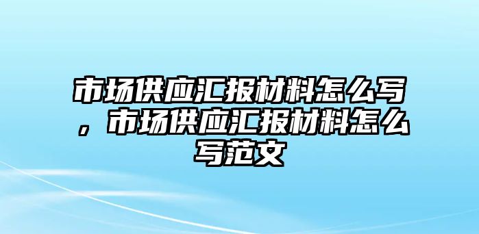 市場供應(yīng)匯報(bào)材料怎么寫，市場供應(yīng)匯報(bào)材料怎么寫范文