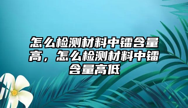 怎么檢測(cè)材料中鐳含量高，怎么檢測(cè)材料中鐳含量高低