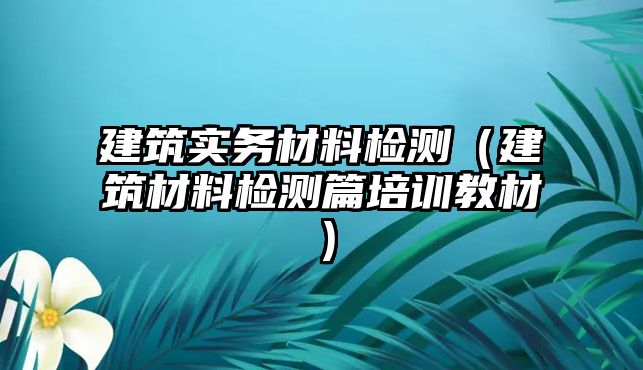 建筑實務(wù)材料檢測（建筑材料檢測篇培訓(xùn)教材）