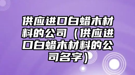 供應(yīng)進(jìn)口白蠟?zāi)静牧系墓荆ü?yīng)進(jìn)口白蠟?zāi)静牧系墓久郑? class=