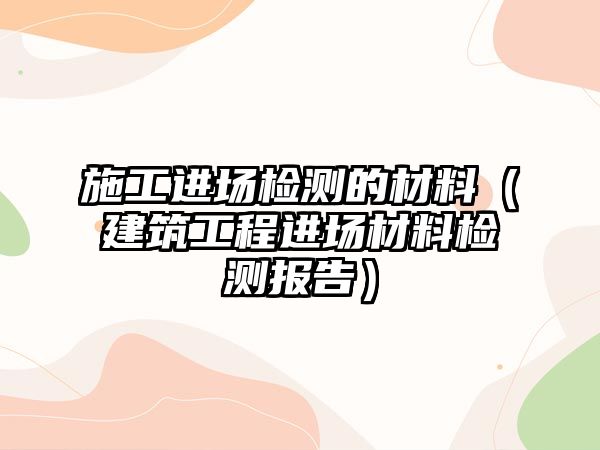 施工進場檢測的材料（建筑工程進場材料檢測報告）