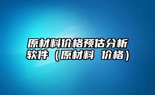 原材料價格預(yù)估分析軟件（原材料 價格）