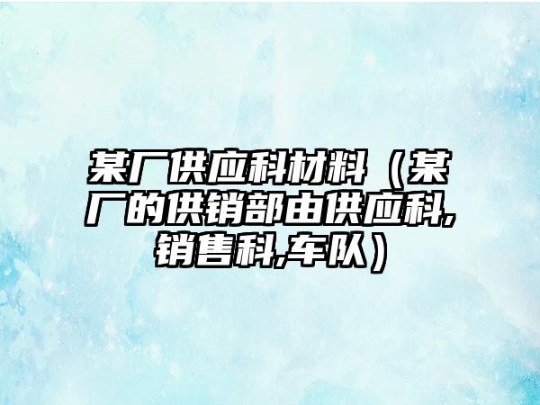 某廠供應(yīng)科材料（某廠的供銷部由供應(yīng)科,銷售科,車隊(duì)）