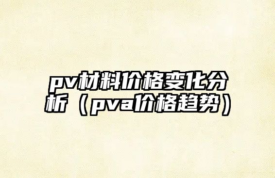 pv材料價(jià)格變化分析（pva價(jià)格趨勢(shì)）