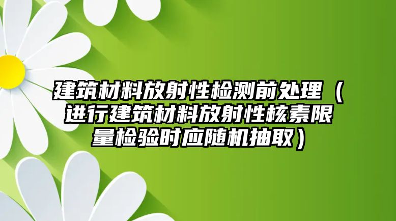 建筑材料放射性檢測前處理（進(jìn)行建筑材料放射性核素限量檢驗(yàn)時(shí)應(yīng)隨機(jī)抽?。?/>	
									</a>
								</div>
								<div   id=