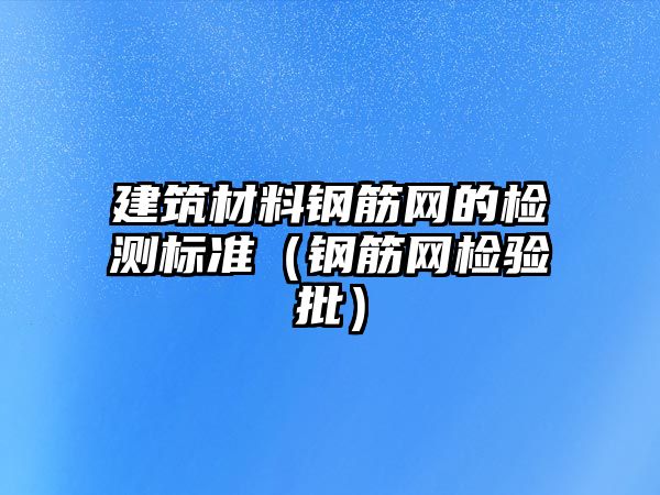 建筑材料鋼筋網(wǎng)的檢測標準（鋼筋網(wǎng)檢驗批）