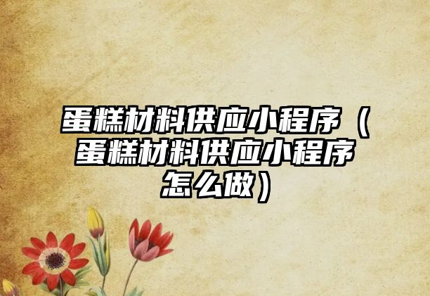 蛋糕材料供應小程序（蛋糕材料供應小程序怎么做）