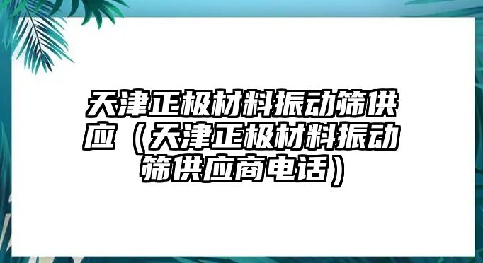 天津正極材料振動篩供應(yīng)（天津正極材料振動篩供應(yīng)商電話）