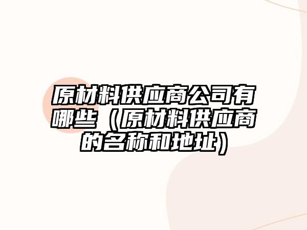 原材料供應(yīng)商公司有哪些（原材料供應(yīng)商的名稱和地址）