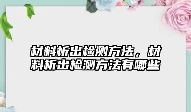 材料析出檢測方法，材料析出檢測方法有哪些