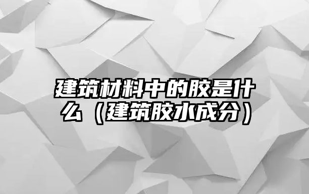 建筑材料中的膠是什么（建筑膠水成分）